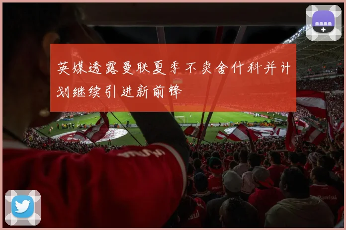 英媒透露曼联夏季不卖舍什科并计划继续引进新前锋