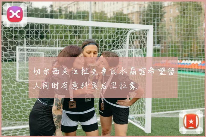 切尔西关注拉克鲁瓦水晶宫希望留人同时有意科莫后卫拉蒙