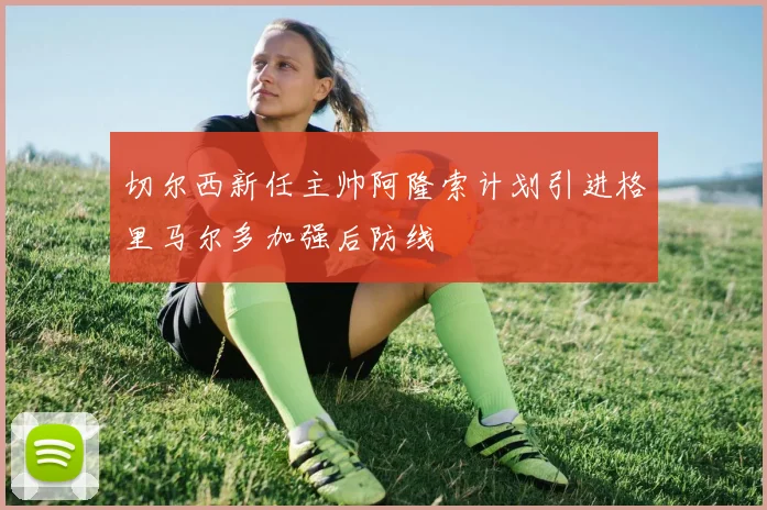 切尔西新任主帅阿隆索计划引进格里马尔多加强后防线