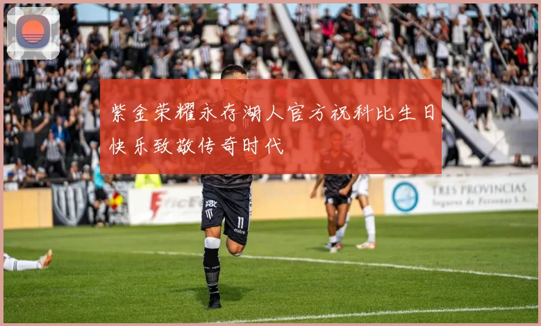 紫金荣耀永存湖人官方祝科比生日快乐致敬传奇时代