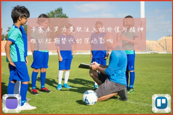 卡塞米罗为曼联注入的价值与精神难以短期替代的深远影响