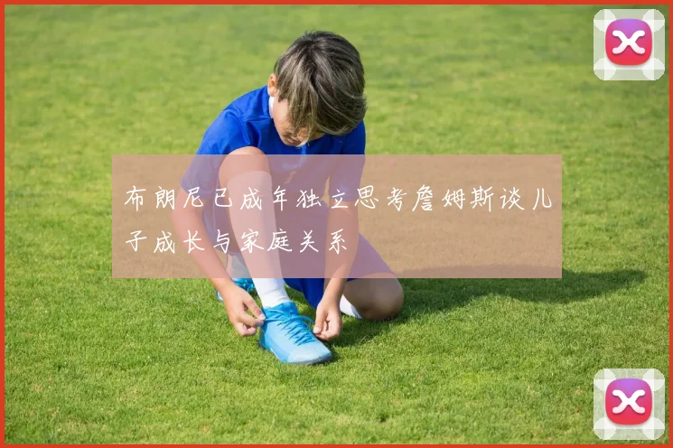 布朗尼已成年独立思考詹姆斯谈儿子成长与家庭关系