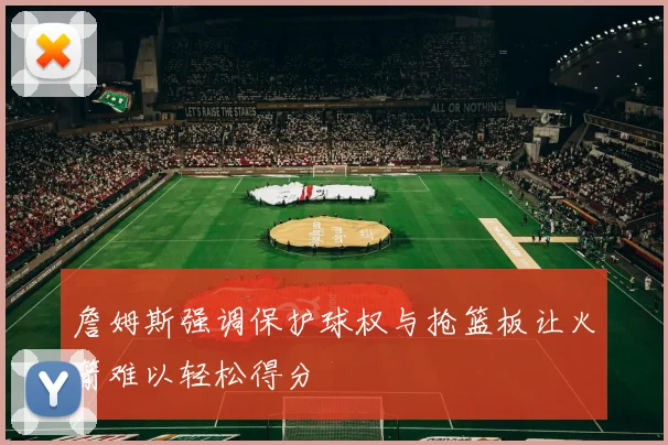 詹姆斯强调保护球权与抢篮板让火箭难以轻松得分
