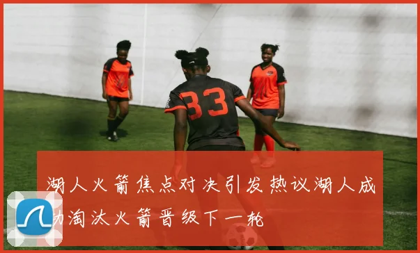 湖人火箭焦点对决引发热议湖人成功淘汰火箭晋级下一轮