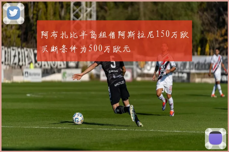 阿布扎比半岛租借阿斯拉尼150万欧买断条件为500万欧元