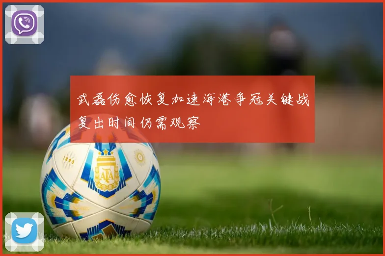 武磊伤愈恢复加速海港争冠关键战复出时间仍需观察
