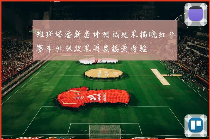维斯塔潘新套件测试结果揭晓红牛赛车升级效果再度接受考验