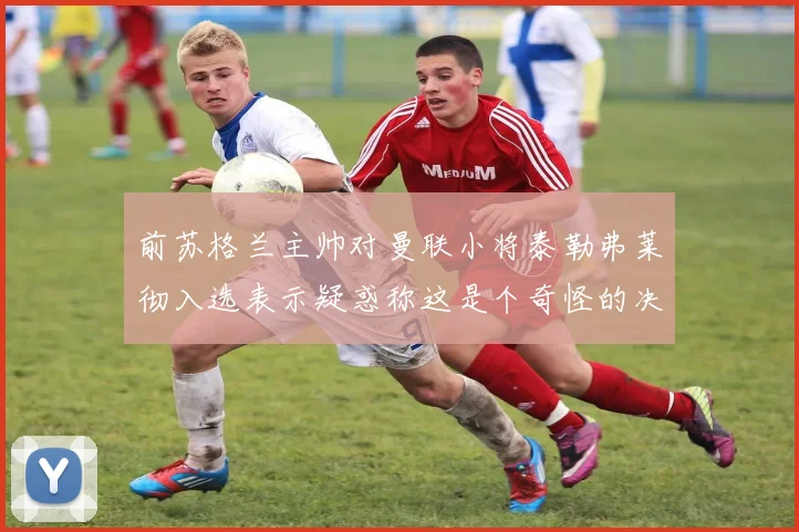 前苏格兰主帅对曼联小将泰勒弗莱彻入选表示疑惑称这是个奇怪的决定