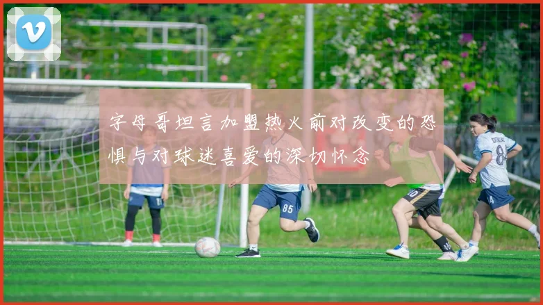 字母哥坦言加盟热火前对改变的恐惧与对球迷喜爱的深切怀念
