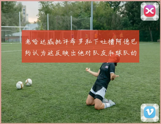 老哈达威批评希罗私下吐槽阿德巴约认为这反映出他对队友和球队的不认同