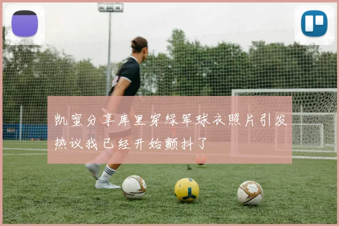 凯蜜分享库里穿绿军球衣照片引发热议我已经开始颤抖了