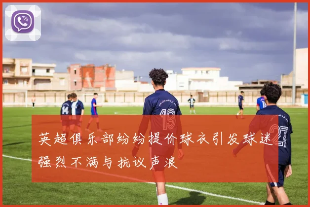 英超俱乐部纷纷提价球衣引发球迷强烈不满与抗议声浪